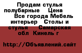 Продам стулья полубарные  › Цена ­ 13 000 - Все города Мебель, интерьер » Столы и стулья   . Самарская обл.,Кинель г.